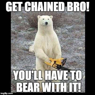 Chainsaw Bear Meme | GET CHAINED BRO! YOU'LL HAVE TO BEAR WITH IT! | image tagged in memes,chainsaw bear | made w/ Imgflip meme maker