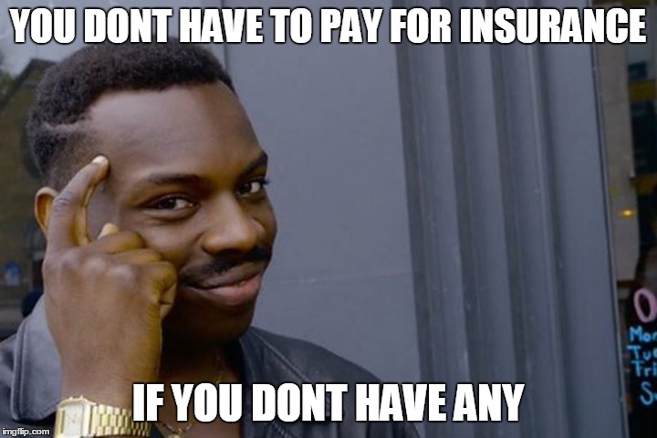 YOU DONT HAVE TO PAY FOR INSURANCE; IF YOU DONT HAVE ANY | image tagged in thinking | made w/ Imgflip meme maker