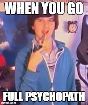 WHEN YOU GO; FULL PSYCHOPATH | image tagged in daniel2 | made w/ Imgflip meme maker