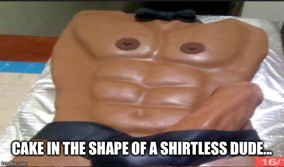 CAKE IN THE SHAPE OF A SHIRTLESS DUDE... | made w/ Imgflip meme maker
