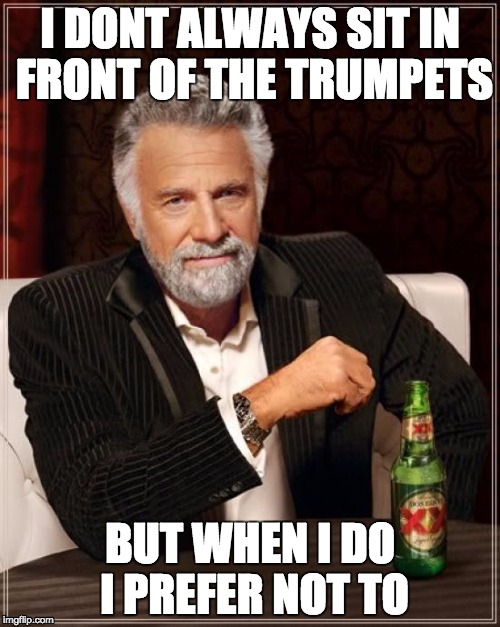 The Most Interesting Man In The World | I DONT ALWAYS SIT IN FRONT OF THE TRUMPETS; BUT WHEN I DO I PREFER NOT TO | image tagged in memes,the most interesting man in the world | made w/ Imgflip meme maker