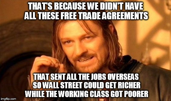 One Does Not Simply Meme | THAT'S BECAUSE WE DIDN'T HAVE ALL THESE FREE TRADE AGREEMENTS THAT SENT ALL THE JOBS OVERSEAS SO WALL STREET COULD GET RICHER WHILE THE WORK | image tagged in memes,one does not simply | made w/ Imgflip meme maker