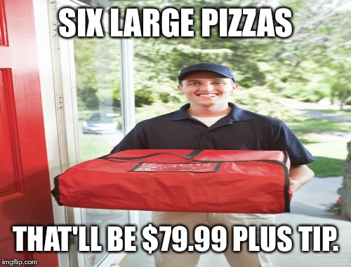 SIX LARGE PIZZAS THAT'LL BE $79.99 PLUS TIP. | made w/ Imgflip meme maker