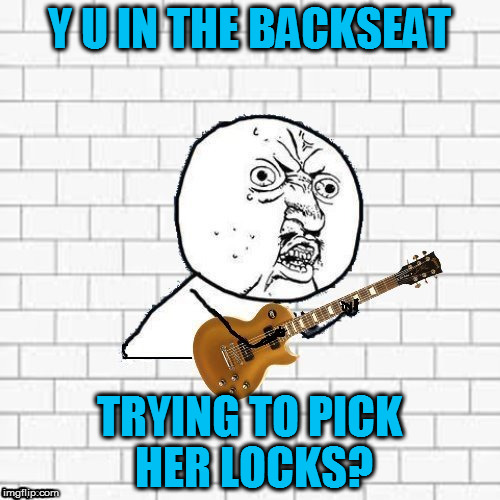 Y U No Pink Floyd | Y U IN THE BACKSEAT; TRYING TO PICK HER LOCKS? | image tagged in y u no pink floyd | made w/ Imgflip meme maker
