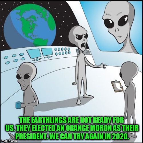 THE EARTHLINGS ARE NOT READY FOR US. THEY ELECTED AN ORANGE MORON AS THEIR PRESIDENT. WE CAN TRY AGAIN IN 2020. | image tagged in fucktrump,don the con,donald trump the clown,clown car republicans,aliens,alien | made w/ Imgflip meme maker