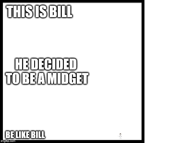 Be like Bill | THIS IS BILL; HE DECIDED TO BE A MIDGET; BE LIKE BILL | image tagged in be like bill,funny memes,memes,midgets,midget | made w/ Imgflip meme maker