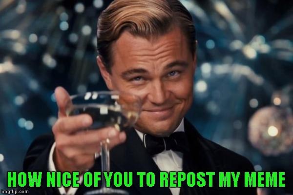 Leonardo Dicaprio Cheers Meme | HOW NICE OF YOU TO REPOST MY MEME | image tagged in memes,leonardo dicaprio cheers | made w/ Imgflip meme maker