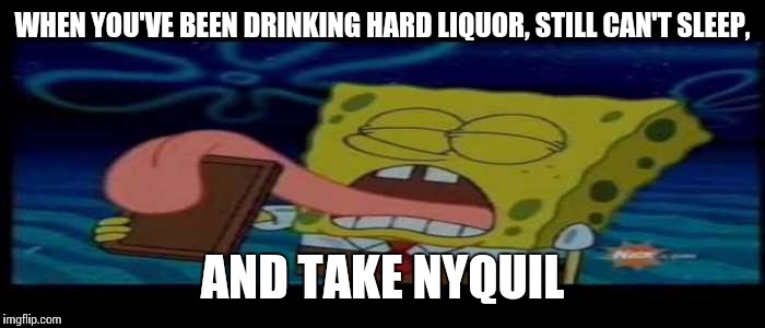 Mmmmmmmm..... | WHEN YOU'VE BEEN DRINKING HARD LIQUOR, STILL CAN'T SLEEP, AND TAKE NYQUIL | image tagged in memes | made w/ Imgflip meme maker