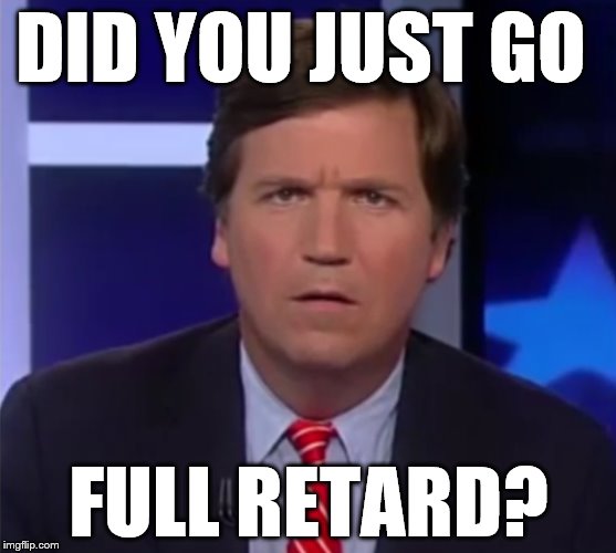 Carlson Face | DID YOU JUST GO; FULL RETARD? | image tagged in tucker,carlson,face,retard | made w/ Imgflip meme maker