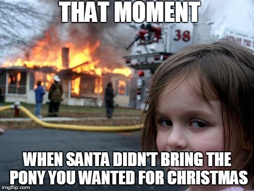 Disaster Girl Meme | THAT MOMENT; WHEN SANTA DIDN'T BRING THE PONY YOU WANTED FOR CHRISTMAS | image tagged in memes,disaster girl | made w/ Imgflip meme maker