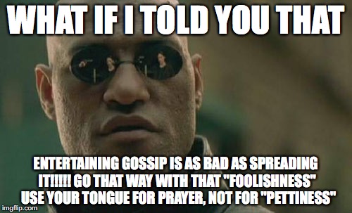 Matrix Morpheus Meme | WHAT IF I TOLD YOU THAT; ENTERTAINING GOSSIP IS AS BAD AS SPREADING IT!!!!! GO THAT WAY WITH THAT "FOOLISHNESS"  USE YOUR TONGUE FOR PRAYER, NOT FOR "PETTINESS" | image tagged in memes,matrix morpheus | made w/ Imgflip meme maker