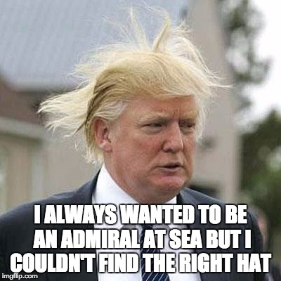 Donald Trump | I ALWAYS WANTED TO BE AN ADMIRAL AT SEA BUT I COULDN'T FIND THE RIGHT HAT | image tagged in donald trump | made w/ Imgflip meme maker