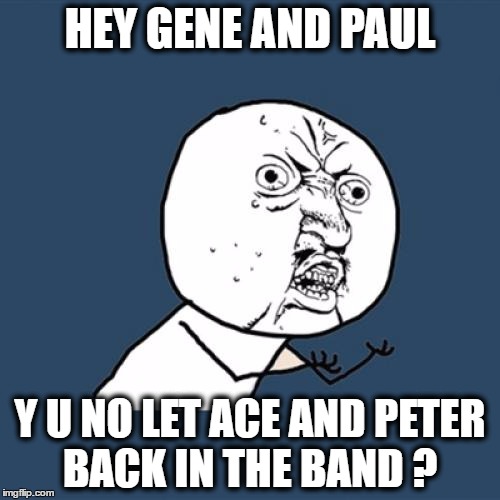Y U No Meme | HEY GENE AND PAUL; Y U NO LET ACE AND PETER BACK IN THE BAND ? | image tagged in memes,y u no | made w/ Imgflip meme maker