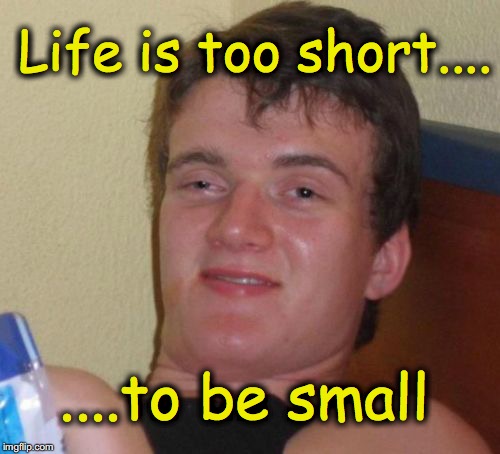 10 Guy | Life is too short.... ....to be small | image tagged in memes,10 guy | made w/ Imgflip meme maker