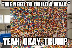 Lego Week Submission - It Sucks, I Know. | "WE NEED TO BUILD A WALL."; YEAH, OKAY, TRUMP. | image tagged in donald trump | made w/ Imgflip meme maker