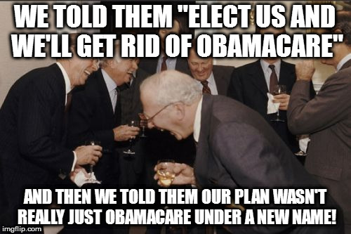 Laughing Men In Suits | WE TOLD THEM "ELECT US AND WE'LL GET RID OF OBAMACARE"; AND THEN WE TOLD THEM OUR PLAN WASN'T REALLY JUST OBAMACARE UNDER A NEW NAME! | image tagged in memes,laughing men in suits | made w/ Imgflip meme maker