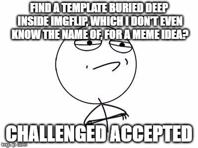 Challenge Accepted Rage Face Meme | FIND A TEMPLATE BURIED DEEP INSIDE IMGFLIP, WHICH I DON'T EVEN KNOW THE NAME OF, FOR A MEME IDEA? CHALLENGED ACCEPTED | image tagged in memes,challenge accepted rage face | made w/ Imgflip meme maker