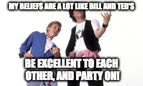 Bill and Ted | MY BELIEFS ARE A LOT LIKE BILL AND TED'S; BE EXCELLENT TO EACH OTHER, AND PARTY ON! | image tagged in bill and ted | made w/ Imgflip meme maker