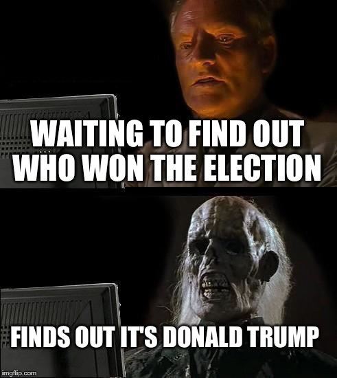Finding out Donald Trump won the election  | WAITING TO FIND OUT WHO WON THE ELECTION; FINDS OUT IT'S DONALD TRUMP | image tagged in memes,ill just wait here | made w/ Imgflip meme maker