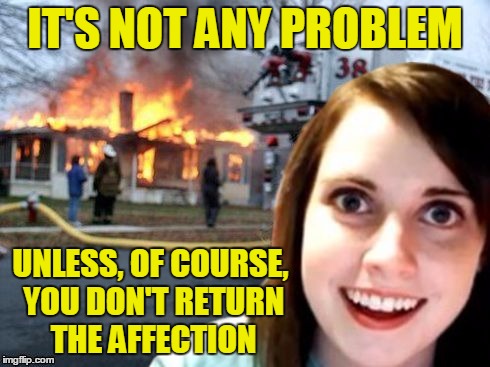 IT'S NOT ANY PROBLEM UNLESS, OF COURSE, YOU DON'T RETURN THE AFFECTION | made w/ Imgflip meme maker
