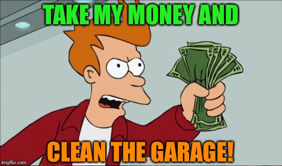 TAKE MY MONEY AND CLEAN THE GARAGE! | made w/ Imgflip meme maker