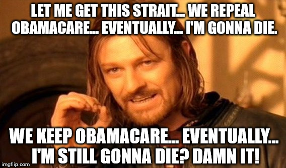 Old Age is a bitch. Lol | LET ME GET THIS STRAIT... WE REPEAL OBAMACARE... EVENTUALLY... I'M GONNA DIE. WE KEEP OBAMACARE... EVENTUALLY... I'M STILL GONNA DIE? DAMN IT! | image tagged in memes,one does not simply,politics,political,political meme,obamacare | made w/ Imgflip meme maker