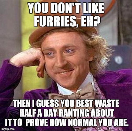 That Moment when you're More Autistic than the Guy with Autism | YOU DON'T LIKE FURRIES, EH? THEN I GUESS YOU BEST WASTE HALF A DAY RANTING ABOUT IT TO  PROVE HOW NORMAL YOU ARE. | image tagged in memes,creepy condescending wonka,furries,trolls,haters,autism | made w/ Imgflip meme maker