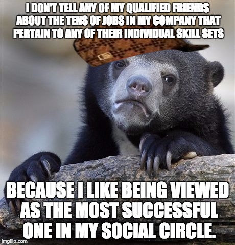 Confession Bear Meme | I DON'T TELL ANY OF MY QUALIFIED FRIENDS ABOUT THE TENS OF JOBS IN MY COMPANY THAT PERTAIN TO ANY OF THEIR INDIVIDUAL SKILL SETS; BECAUSE I LIKE BEING VIEWED AS THE MOST SUCCESSFUL ONE IN MY SOCIAL CIRCLE. | image tagged in memes,confession bear,scumbag | made w/ Imgflip meme maker