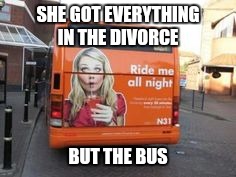 Things that can happen after a bitter divorce | SHE GOT EVERYTHING IN THE DIVORCE; BUT THE BUS | image tagged in funny meme | made w/ Imgflip meme maker