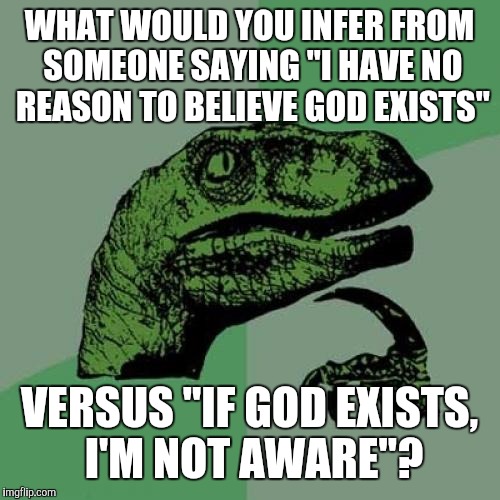 Philosoraptor | WHAT WOULD YOU INFER FROM SOMEONE SAYING "I HAVE NO REASON TO BELIEVE GOD EXISTS"; VERSUS "IF GOD EXISTS, I'M NOT AWARE"? | image tagged in memes,philosoraptor,trump surveillance,sean spicer liar,michael flynn traitor | made w/ Imgflip meme maker