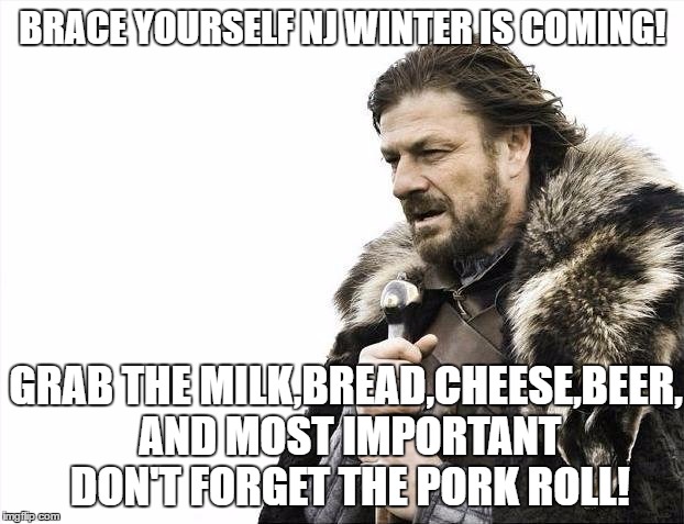 brace yourself NJ | BRACE YOURSELF NJ WINTER IS COMING! GRAB THE MILK,BREAD,CHEESE,BEER, AND MOST IMPORTANT DON'T FORGET THE PORK ROLL! | image tagged in memes,brace yourselves x is coming,u r home realty,lisa payne,new jersey memory page | made w/ Imgflip meme maker