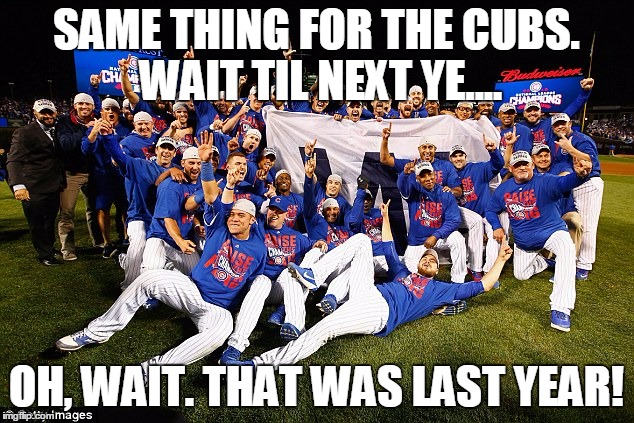 Last Year Was Next Year | SAME THING FOR THE CUBS. WAIT TIL NEXT YE.... OH, WAIT. THAT WAS LAST YEAR! | image tagged in 2016 chicago cubs,lovable losers,baseball,world series | made w/ Imgflip meme maker
