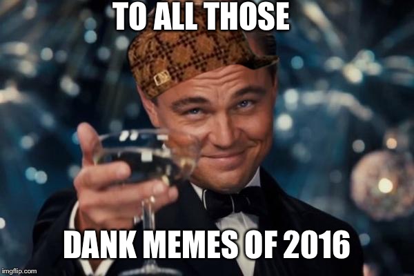 Leonardo Dicaprio Cheers Meme | TO ALL THOSE; DANK MEMES OF 2016 | image tagged in memes,leonardo dicaprio cheers,scumbag | made w/ Imgflip meme maker