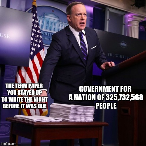 THE TERM PAPER YOU STAYED UP TO WRITE THE NIGHT BEFORE IT WAS DUE; GOVERNMENT FOR A NATION OF 325,732,568 PEOPLE | image tagged in sean spicer,memes,obamacare vs trumpcare | made w/ Imgflip meme maker