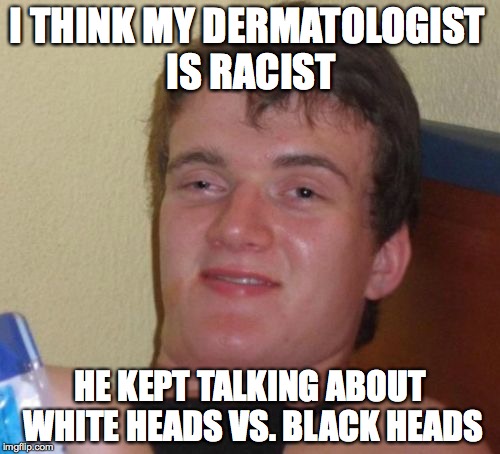 Racist Dermatologist | I THINK MY DERMATOLOGIST IS RACIST; HE KEPT TALKING ABOUT WHITE HEADS VS. BLACK HEADS | image tagged in memes,10 guy | made w/ Imgflip meme maker