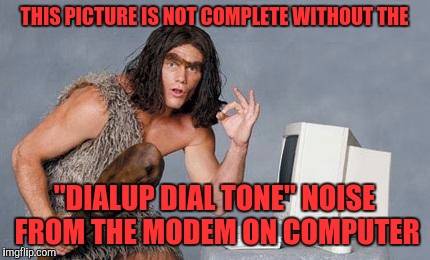Computer Caveman | THIS PICTURE IS NOT COMPLETE WITHOUT THE; "DIALUP DIAL TONE" NOISE FROM THE MODEM ON COMPUTER | image tagged in computer caveman | made w/ Imgflip meme maker