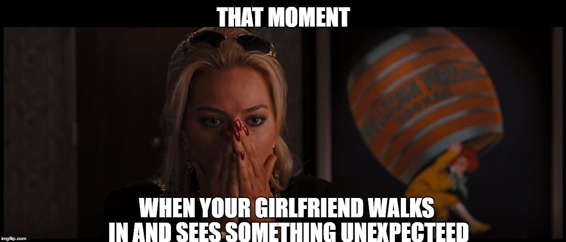 wolfofwallstreet, | THAT MOMENT; WHEN YOUR GIRLFRIEND WALKS IN AND SEES SOMETHING UNEXPECTEED | image tagged in wolfofwallstreet,margot robbie,leonardo di carprio | made w/ Imgflip meme maker