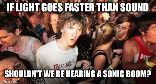 Sudden Clarity Clarence Meme |  IF LIGHT GOES FASTER THAN SOUND; SHOULDN'T WE BE HEARING A SONIC BOOM? | image tagged in memes,sudden clarity clarence | made w/ Imgflip meme maker