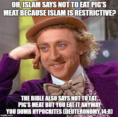Deuteronomy 14:8 | OH, ISLAM SAYS NOT TO EAT PIG'S MEAT BECAUSE ISLAM IS RESTRICTIVE? THE BIBLE ALSO SAYS NOT TO EAT PIG'S MEAT BUT YOU EAT IT ANYWAY YOU DUMB HYPOCRITES (DEUTERONOMY 14:8) | image tagged in creepy condescending wonka,bible,islam,hypocrisy,christianity,pig | made w/ Imgflip meme maker