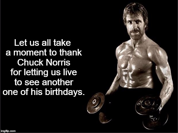 Happy Birthday, Chuck Norris! | Let us all take a moment to thank Chuck Norris for letting us live to see another one of his birthdays. | image tagged in chuck norris lifting,chuck norris | made w/ Imgflip meme maker