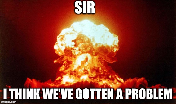 Exploisen  | SIR; I THINK WE'VE GOTTEN A PROBLEM | image tagged in houston we've got a problem,sir,nuclear explosion | made w/ Imgflip meme maker