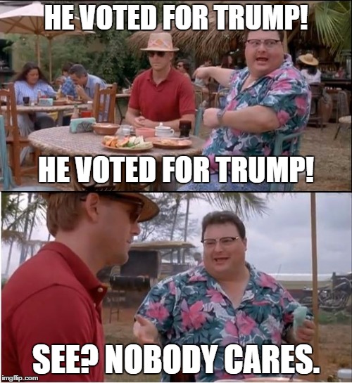 See Nobody Cares | HE VOTED FOR TRUMP! HE VOTED FOR TRUMP! SEE? NOBODY CARES. | image tagged in memes,see nobody cares | made w/ Imgflip meme maker
