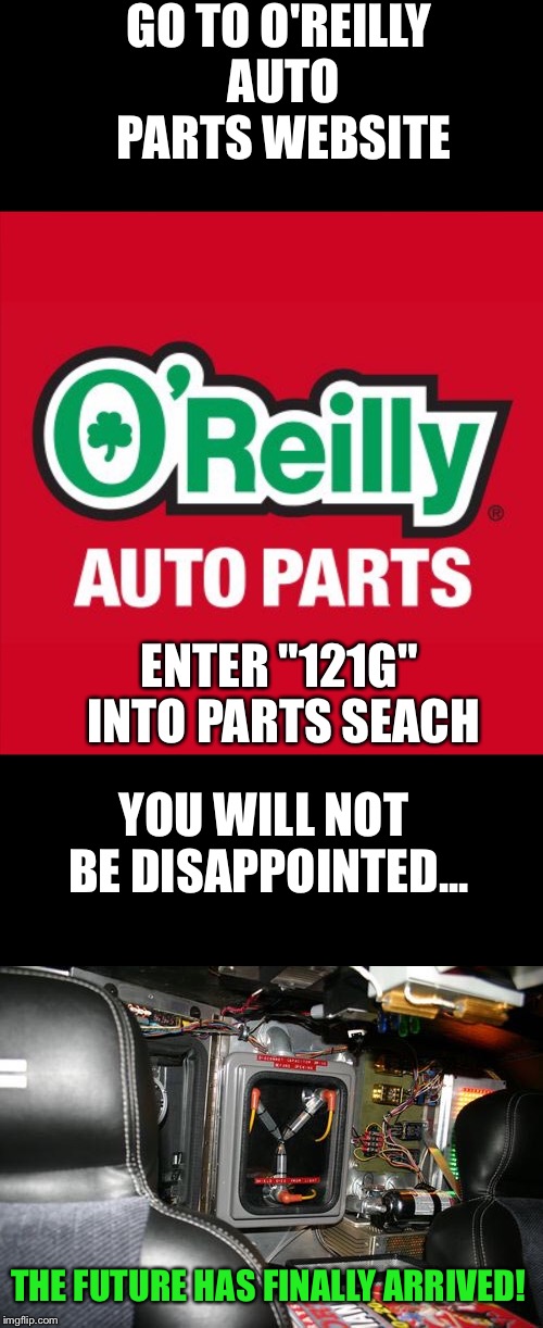 Doc Brown's favorite parts store | GO TO O'REILLY AUTO PARTS WEBSITE; ENTER "121G" INTO PARTS SEACH; YOU WILL NOT BE DISAPPOINTED... THE FUTURE HAS FINALLY ARRIVED! | image tagged in back to the future,flux capacitor | made w/ Imgflip meme maker