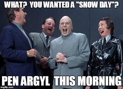 Laughing Villains Meme | WHAT?  YOU WANTED A "SNOW DAY"? PEN ARGYL  THIS MORNING | image tagged in memes,laughing villains | made w/ Imgflip meme maker