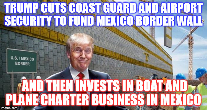 All and All its just another Dick by the Wall. | TRUMP CUTS COAST GUARD AND AIRPORT SECURITY TO FUND MEXICO BORDER WALL; AND THEN INVESTS IN BOAT AND PLANE CHARTER BUSINESS IN MEXICO | image tagged in donald trump | made w/ Imgflip meme maker