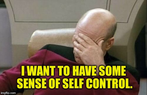 Captain Picard Facepalm Meme | I WANT TO HAVE SOME SENSE OF SELF CONTROL. | image tagged in memes,captain picard facepalm | made w/ Imgflip meme maker