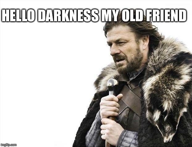 Darkness is coming  | HELLO DARKNESS MY OLD FRIEND | image tagged in memes,brace yourselves x is coming | made w/ Imgflip meme maker