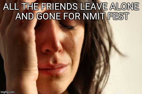 First World Problems | ALL THE FRIENDS LEAVE ALONE AND GONE FOR NMIT FEST | image tagged in memes,first world problems | made w/ Imgflip meme maker