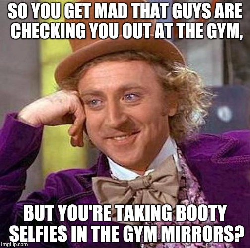 I mean, REALLY! | SO YOU GET MAD THAT GUYS ARE CHECKING YOU OUT AT THE GYM, BUT YOU'RE TAKING BOOTY SELFIES IN THE GYM MIRRORS? | image tagged in memes,creepy condescending wonka,gym,booty,selfie | made w/ Imgflip meme maker