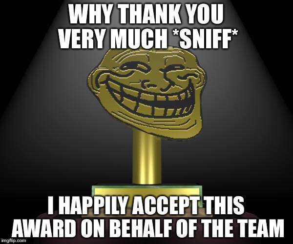 troll award | WHY THANK YOU VERY MUCH *SNIFF*; I HAPPILY ACCEPT THIS AWARD ON BEHALF OF THE TEAM | image tagged in troll award | made w/ Imgflip meme maker